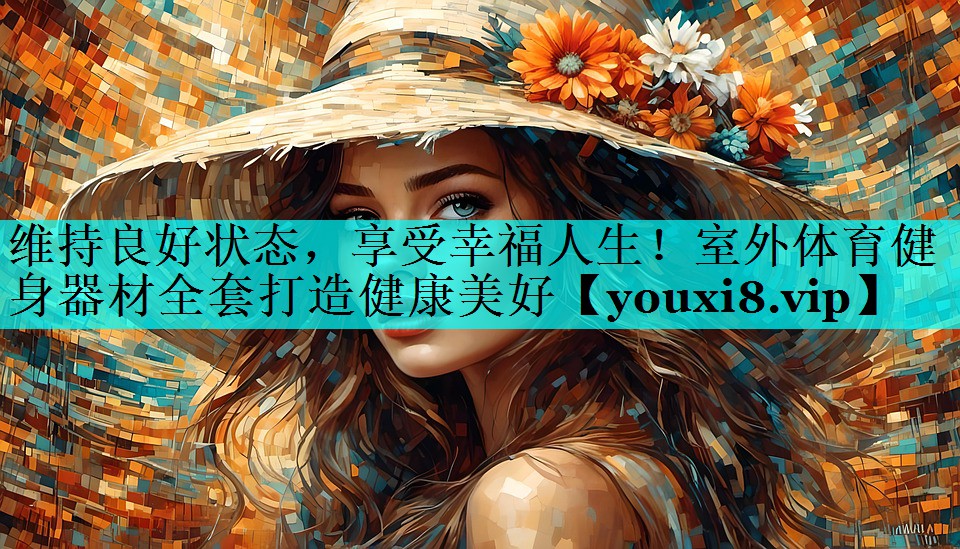 维持良好状态,享受幸福人生!室外体育健身器材全套打造健康美好 维持良好状态,享受幸福人生!室外体育健身器材全套打造健康美好