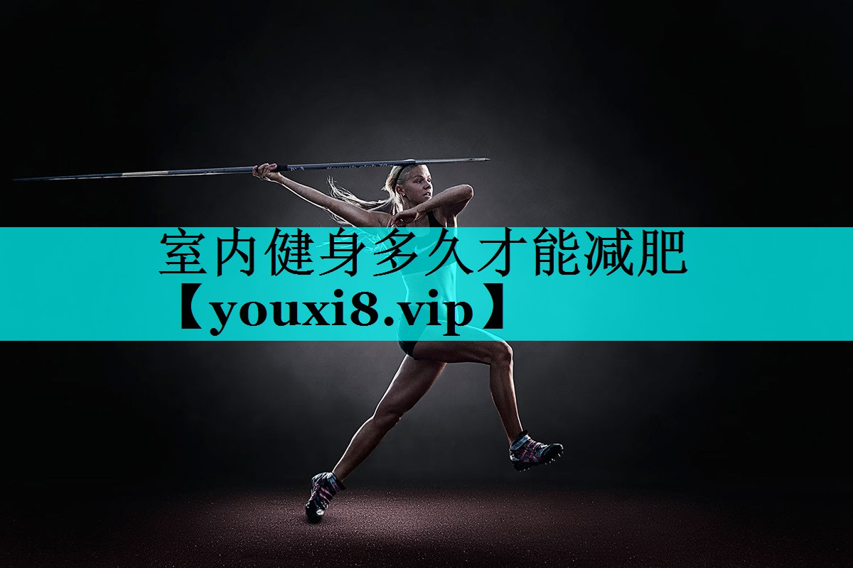 室内健身多久才能减肥 室内健身多久才能减肥