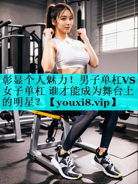 彰显个人魅力!男子单杠VS女子单杠 谁才能成为舞台上的明星? 彰显个人魅力!男子单杠VS女子单杠 谁才能成为舞台上的明星?