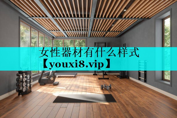 女性器材有什么样式 女性器材有什么样式