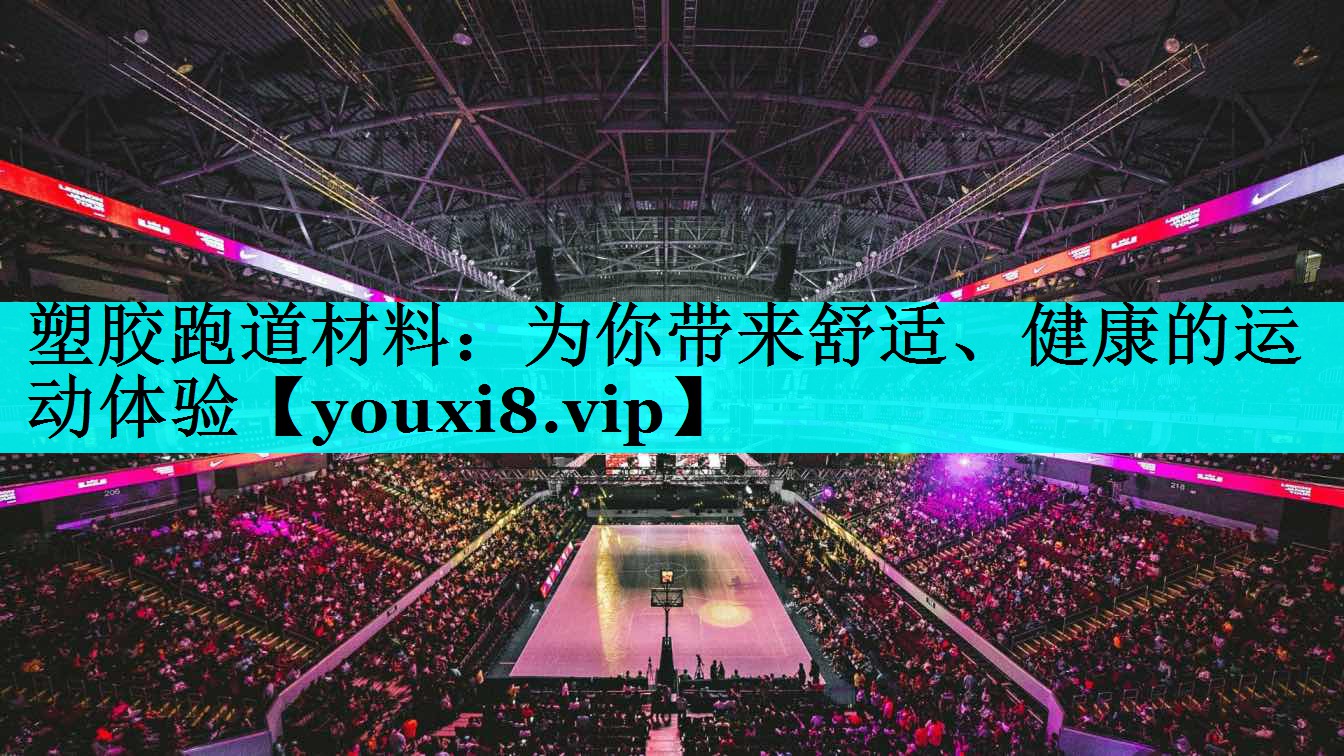塑胶跑道材料:为你带来舒适、健康的运动体验 塑胶跑道材料:为你带来舒适、健康的运动体验