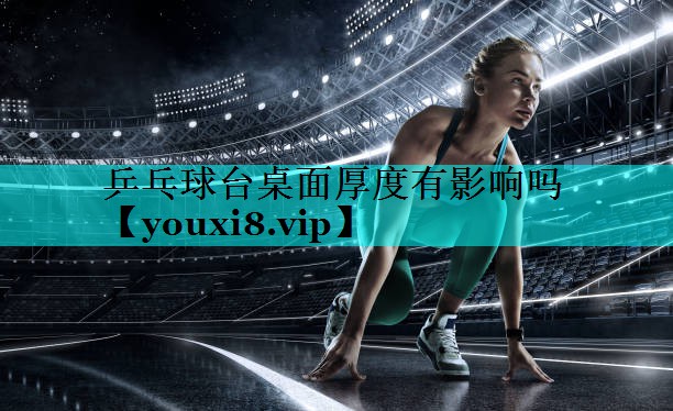 乒乓球台桌面厚度有影响吗 乒乓球台桌面厚度有影响吗