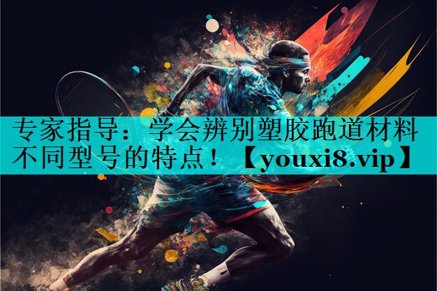专家指导:学会辨别塑胶跑道材料不同型号的特点! 专家指导:学会辨别塑胶跑道材料不同型号的特点!