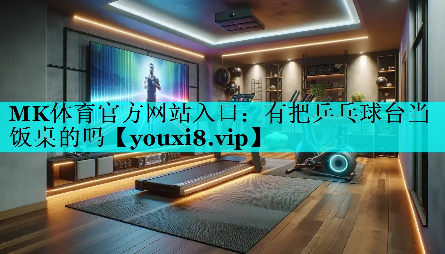 MK体育官方网站入口：有把乒乓球台当饭桌的吗
