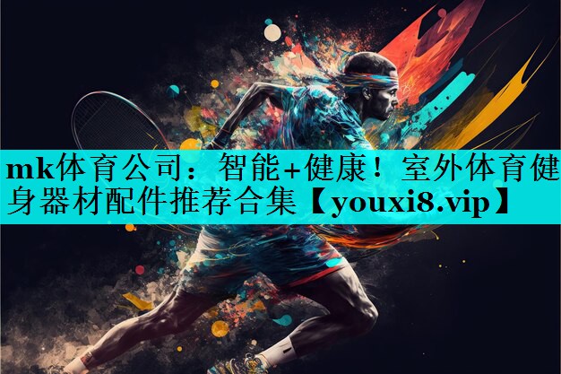 mk体育公司：智能+健康！室外体育健身器材配件推荐合集