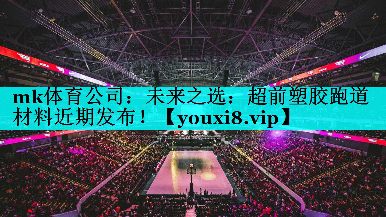 mk体育公司：未来之选：超前塑胶跑道材料近期发布！