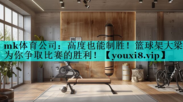mk体育公司：高度也能制胜！篮球架大梁为你争取比赛的胜利！