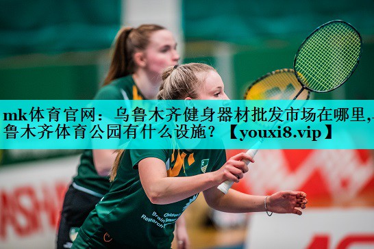 mk体育官网：乌鲁木齐健身器材批发市场在哪里,乌鲁木齐体育公园有什么设施？
