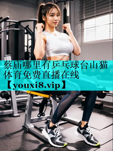 蔡庙哪里有乒乓球台山猫体育免费直播在线