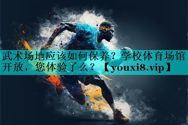 武术场地应该如何保养？学校体育场馆开放，您体验了么？