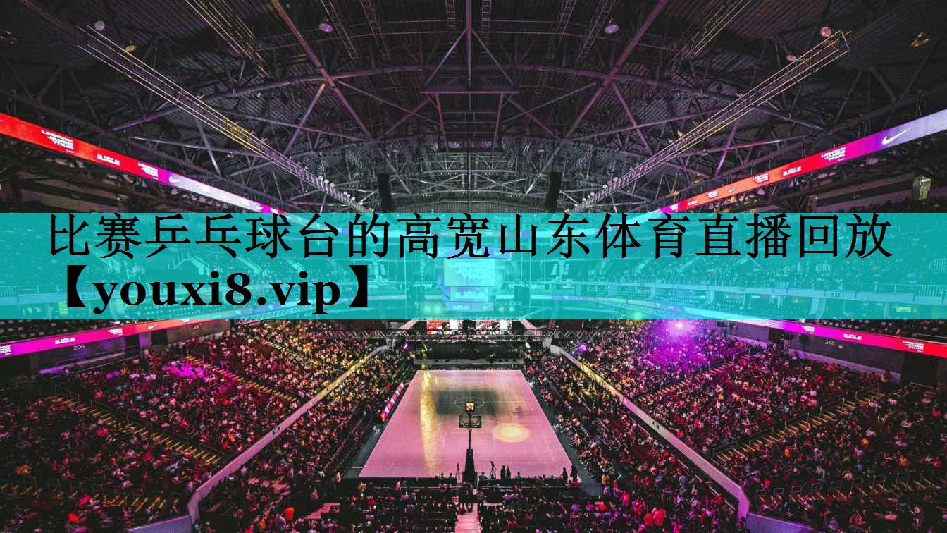比赛乒乓球台的高宽山东体育直播回放