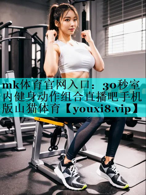 mk体育官网入口：30秒室内健身动作组合直播吧手机版山猫体育
