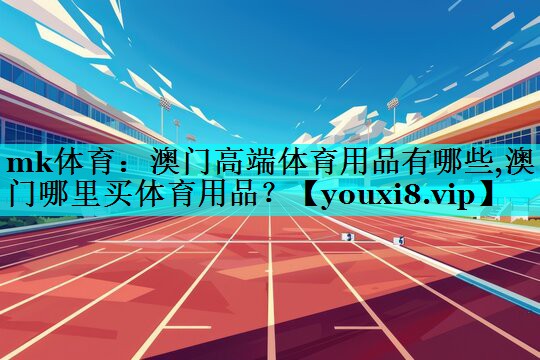 mk体育：澳门高端体育用品有哪些,澳门哪里买体育用品？