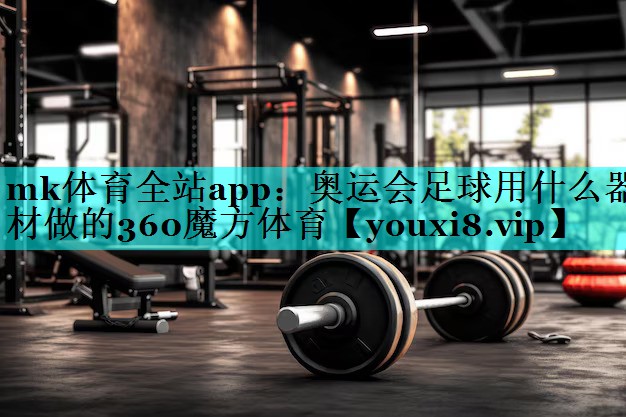 mk体育全站app：奥运会足球用什么器材做的360魔方体育