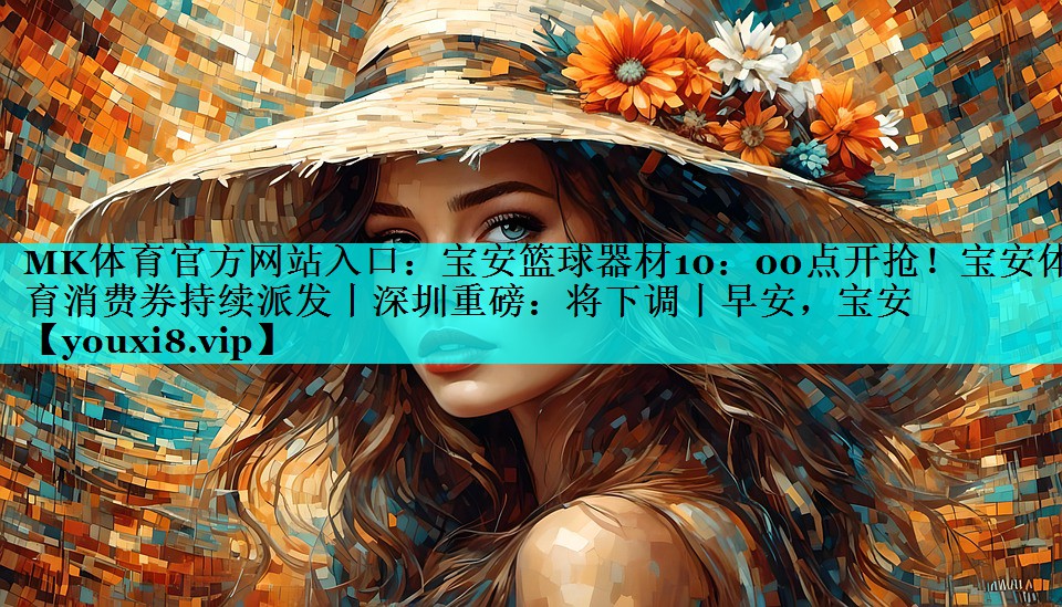 MK体育官方网站入口：宝安篮球器材10：00点开抢！宝安体育消费券持续派发丨深圳重磅：将下调丨早安，宝安