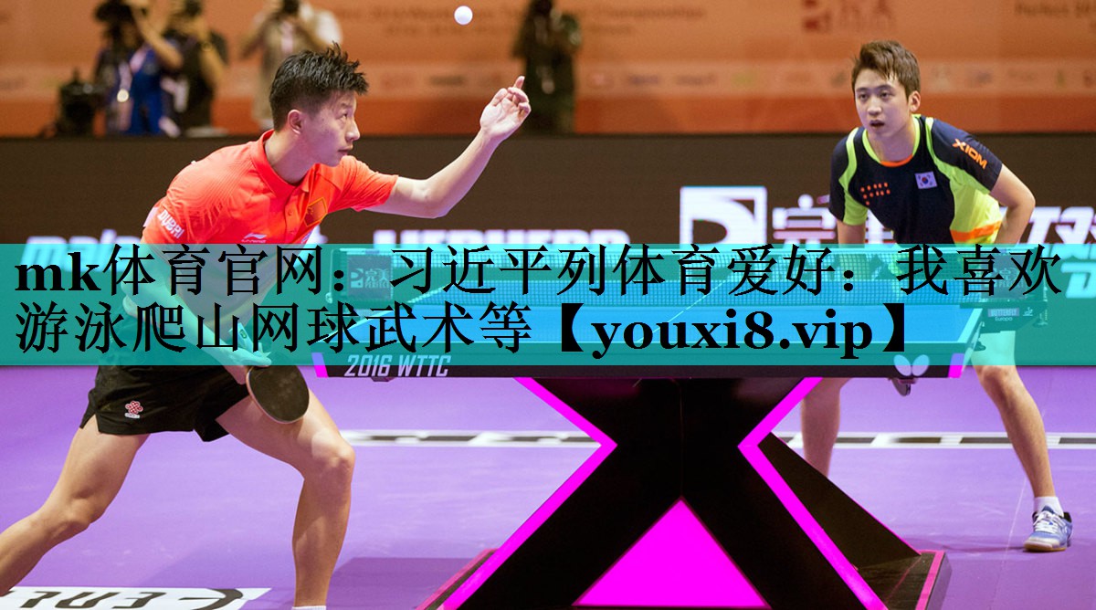 mk体育官网：习近平列体育爱好：我喜欢游泳爬山网球武术等