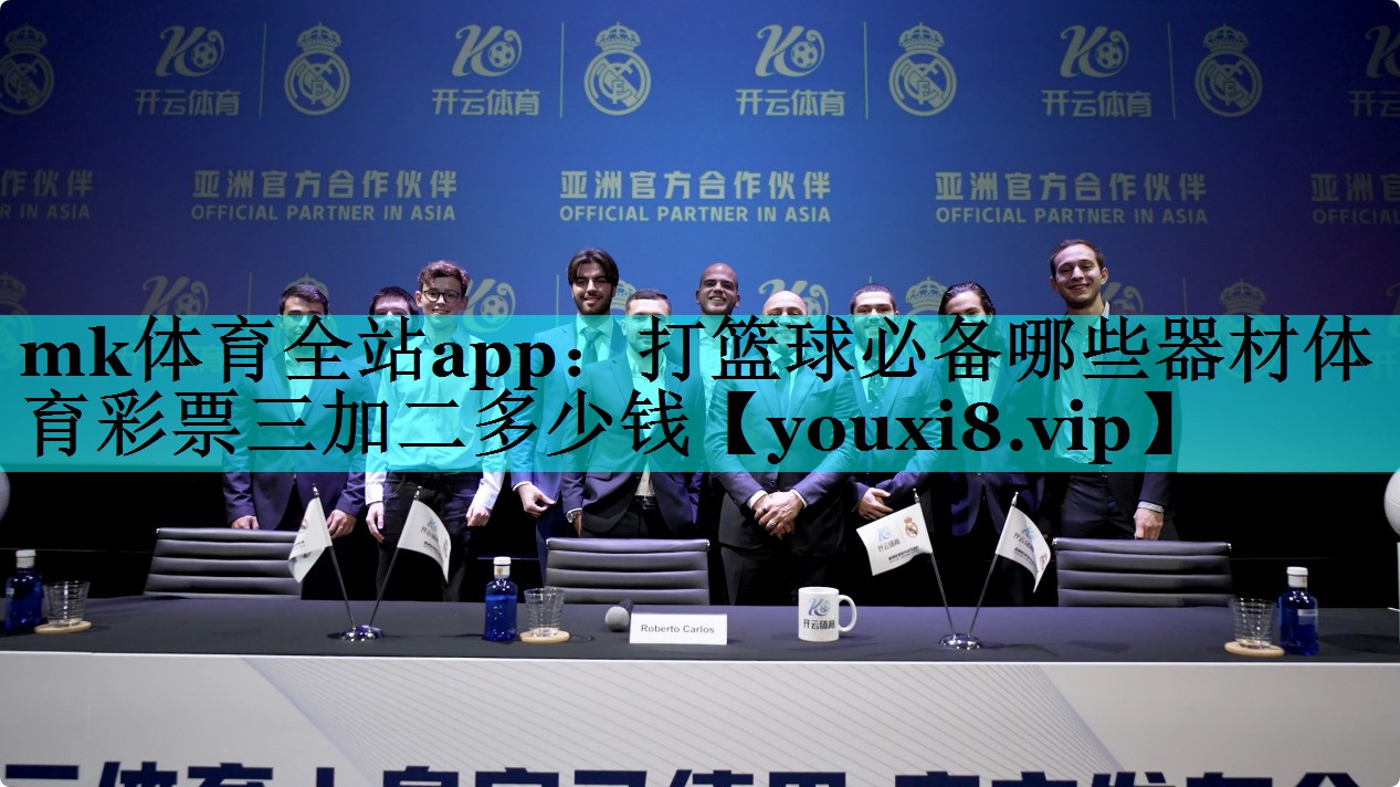 mk体育全站app：打篮球必备哪些器材体育彩票三加二多少钱