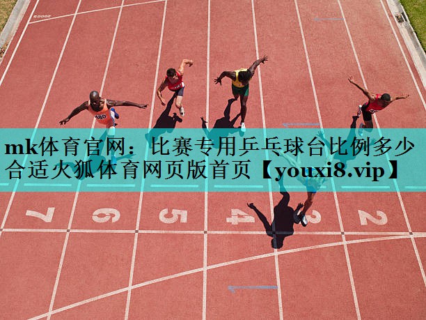 mk体育官网：比赛专用乒乓球台比例多少合适火狐体育网页版首页