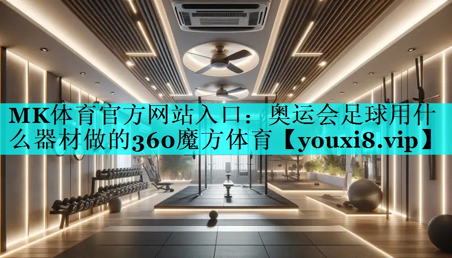 MK体育官方网站入口：奥运会足球用什么器材做的360魔方体育