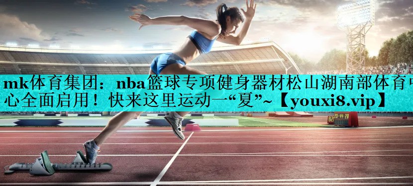 mk体育集团：nba篮球专项健身器材松山湖南部体育中心全面启用！快来这里运动一“夏”~