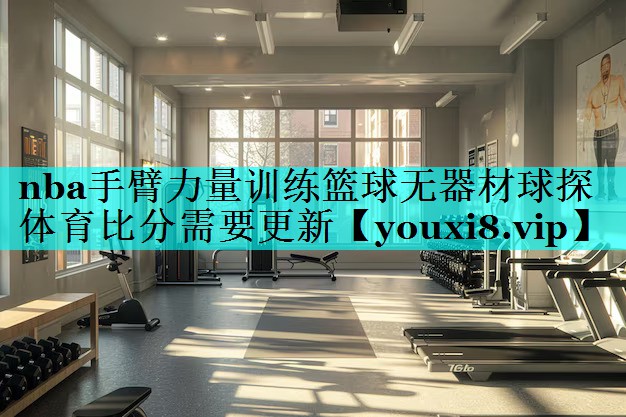 nba手臂力量训练篮球无器材球探体育比分需要更新