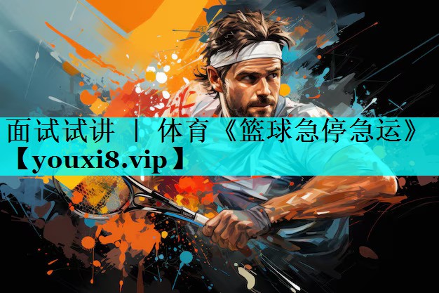面试试讲 ｜ 体育《篮球急停急运》