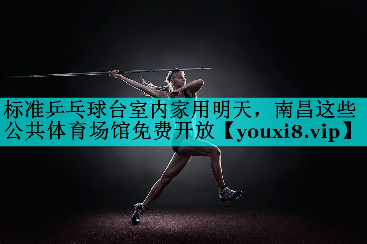 标准乒乓球台室内家用明天，南昌这些公共体育场馆免费开放