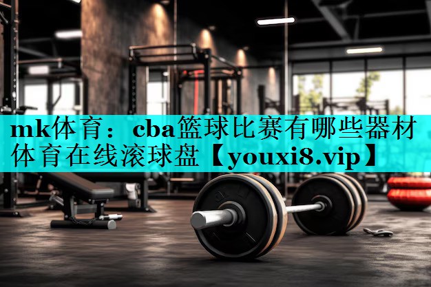 mk体育：cba篮球比赛有哪些器材体育在线滚球盘