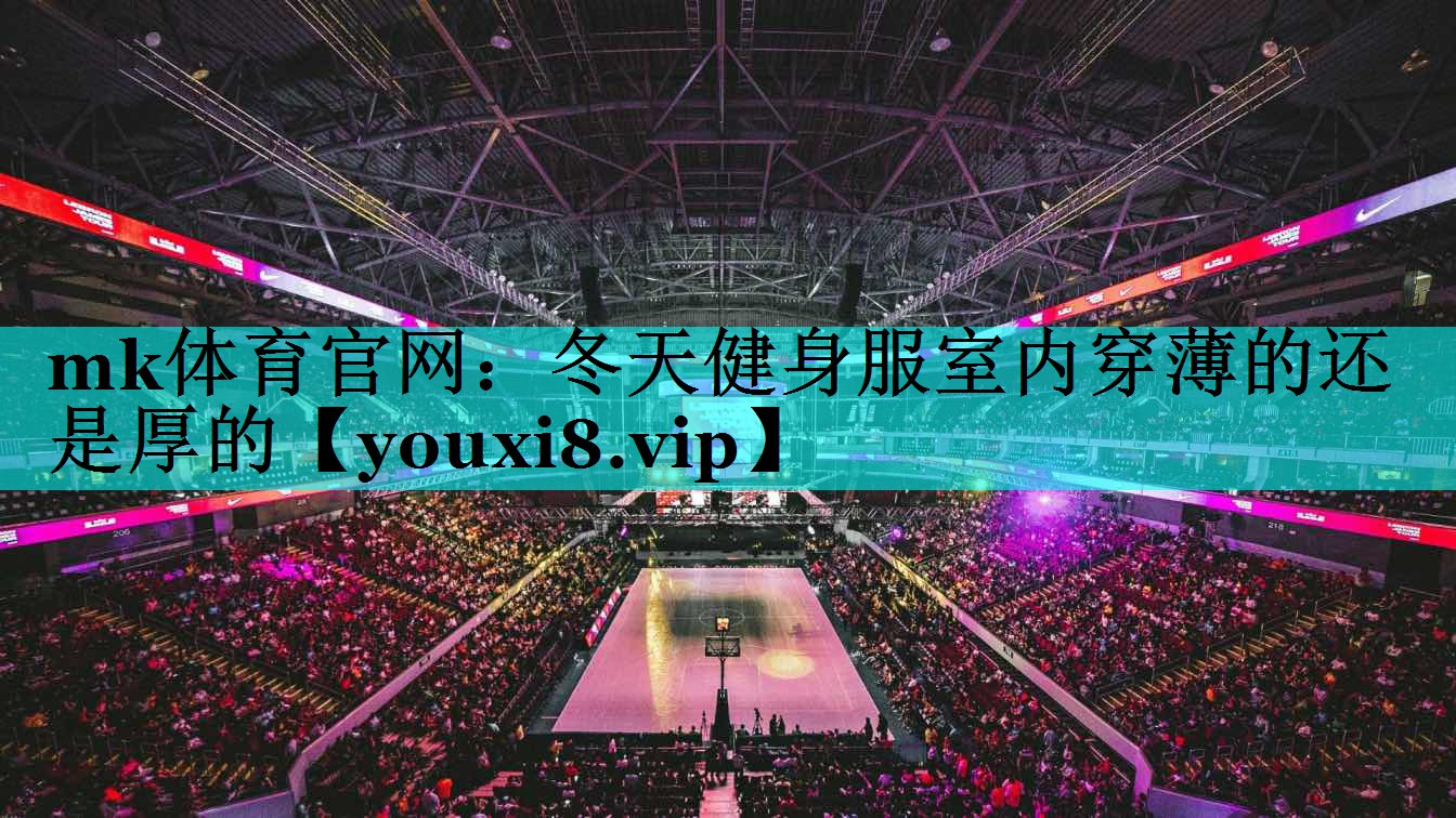 mk体育官网：冬天健身服室内穿薄的还是厚的