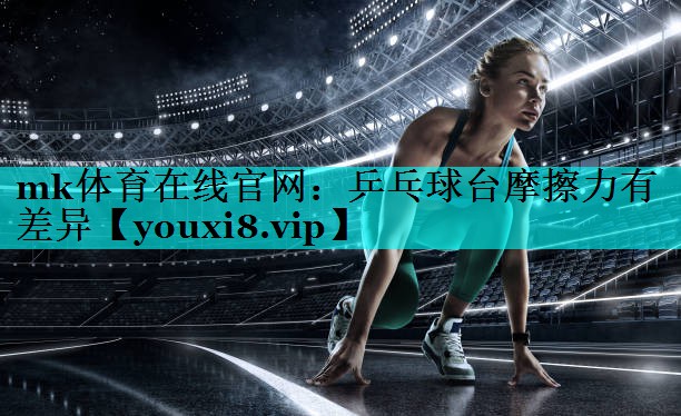 mk体育在线官网：乒乓球台摩擦力有差异