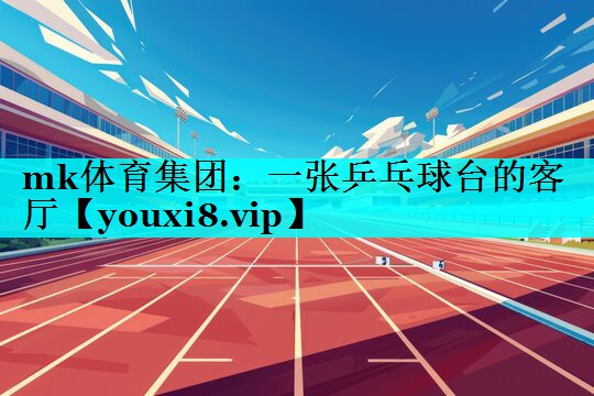 mk体育集团：一张乒乓球台的客厅