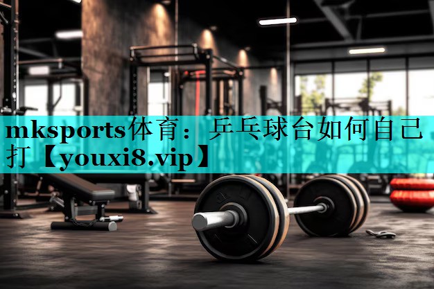 mksports体育：乒乓球台如何自己打
