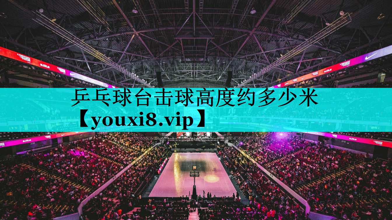 乒乓球台击球高度约多少米