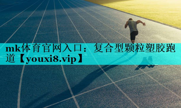 mk体育官网入口：复合型颗粒塑胶跑道