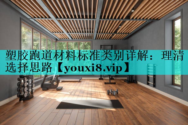 塑胶跑道材料标准类别详解：理清选择思路