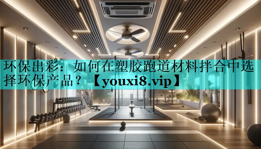 环保出彩：如何在塑胶跑道材料拌合中选择环保产品？