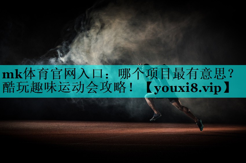 mk体育官网入口：哪个项目最有意思？酷玩趣味运动会攻略！