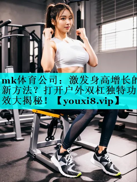 mk体育公司：激发身高增长的新方法？打开户外双杠独特功效大揭秘！