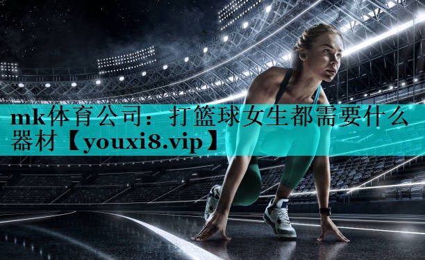 mk体育公司：打篮球女生都需要什么器材