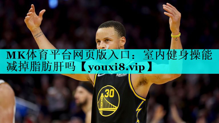 MK体育平台网页版入口：室内健身操能减掉脂肪肝吗