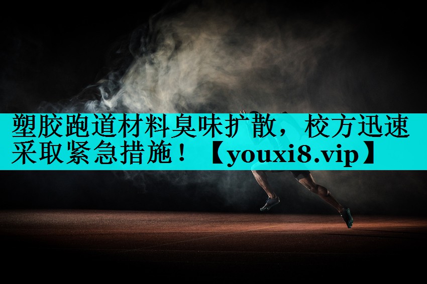 塑胶跑道材料臭味扩散，校方迅速采取紧急措施！