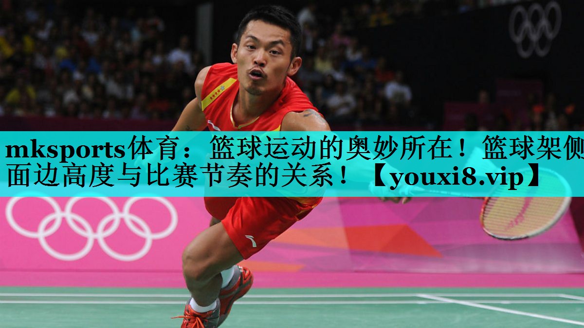 mksports体育：篮球运动的奥妙所在！篮球架侧面边高度与比赛节奏的关系！