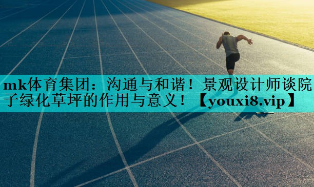 mk体育集团：沟通与和谐！景观设计师谈院子绿化草坪的作用与意义！