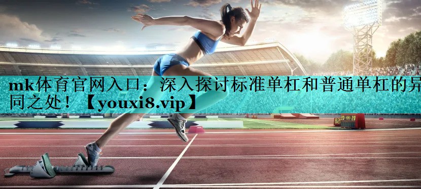 mk体育官网入口：深入探讨标准单杠和普通单杠的异同之处！