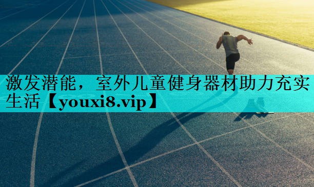 激发潜能，室外儿童健身器材助力充实生活