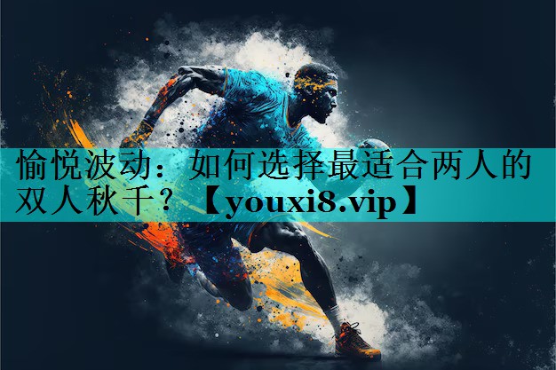 愉悦波动：如何选择最适合两人的双人秋千？