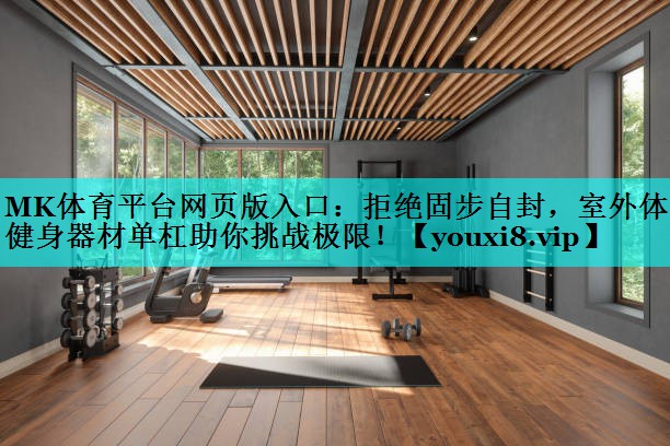 MK体育平台网页版入口：拒绝固步自封，室外体育健身器材单杠助你挑战极限！