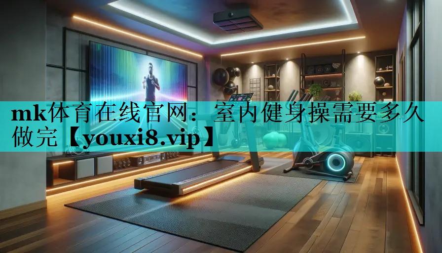 mk体育在线官网：室内健身操需要多久做完