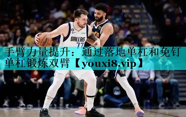 手臂力量提升：通过落地单杠和免钉单杠锻炼双臂