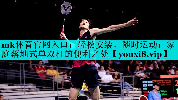 mk体育官网入口：轻松安装，随时运动：家庭落地式单双杠的便利之处